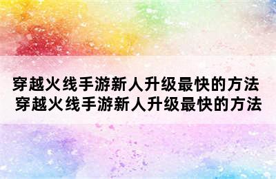 穿越火线手游新人升级最快的方法 穿越火线手游新人升级最快的方法